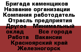 Бригада каменщиков › Название организации ­ Компания-работодатель › Отрасль предприятия ­ Другое › Минимальный оклад ­ 1 - Все города Работа » Вакансии   . Красноярский край,Железногорск г.